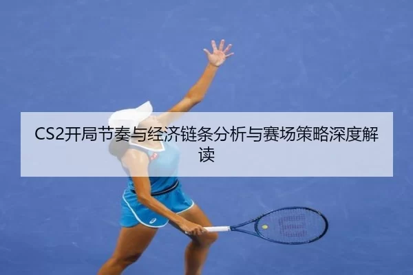 CS2开局节奏与经济链条分析与赛场策略深度解读